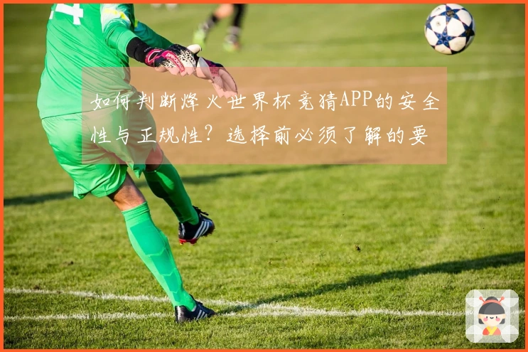 如何判断烽火世界杯竞猜APP的安全性与正规性？选择前必须了解的要点