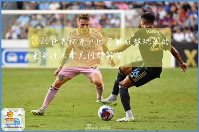 2026世界杯开户时了解让球玩法的重要性及常见问题解答