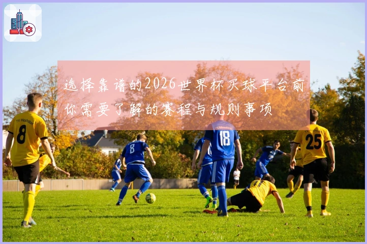 选择靠谱的2026世界杯买球平台前你需要了解的赛程与规则事项
