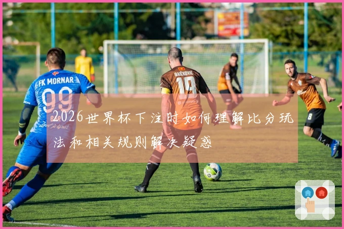 2026世界杯下注时如何理解比分玩法和相关规则解决疑惑