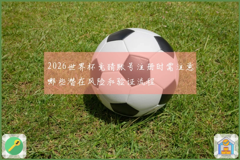 2026世界杯竞猜账号注册时需注意哪些潜在风险和验证流程