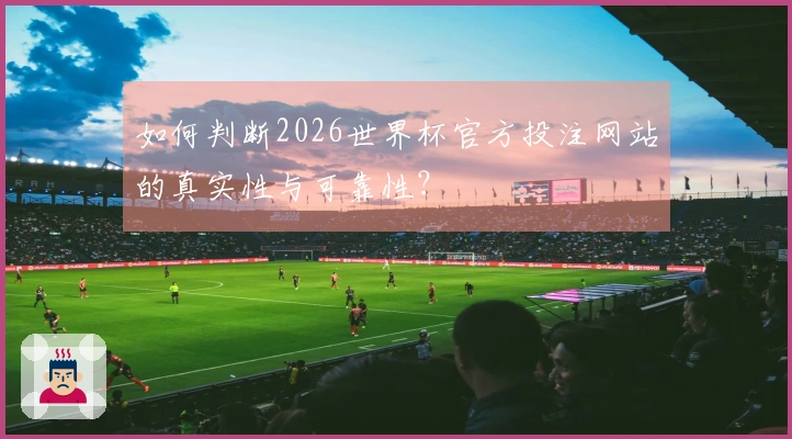 如何判断2026世界杯官方投注网站的真实性与可靠性？