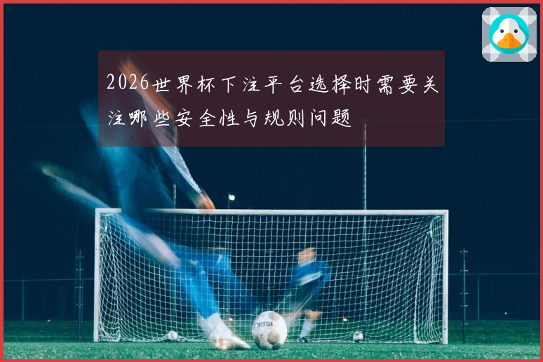 2026世界杯下注平台选择时需要关注哪些安全性与规则问题