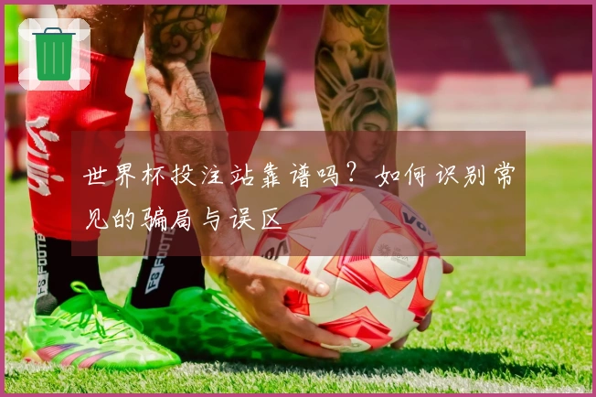 世界杯投注站靠谱吗？如何识别常见的骗局与误区