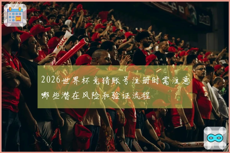 2026世界杯竞猜账号注册时需注意哪些潜在风险和验证流程