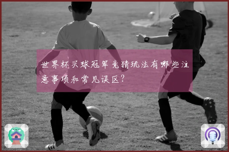 世界杯买球冠军竞猜玩法有哪些注意事项和常见误区？