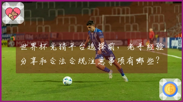 世界杯竞猜平台选择前，老手经验分享和合法合规注意事项有哪些？