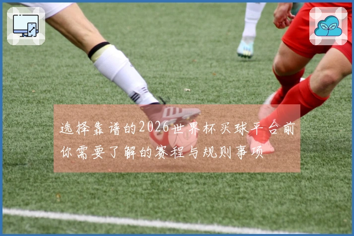 选择靠谱的2026世界杯买球平台前你需要了解的赛程与规则事项