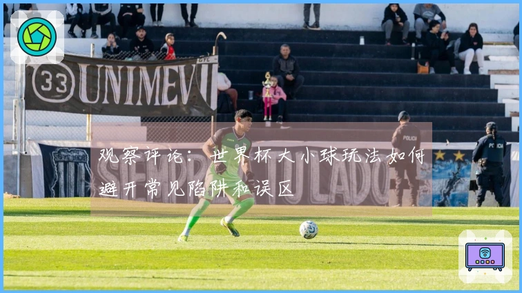 观察评论：世界杯大小球玩法如何避开常见陷阱和误区