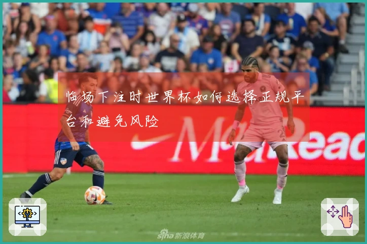 临场下注时世界杯如何选择正规平台和避免风险