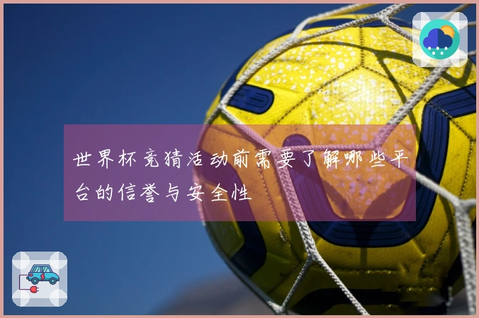 世界杯竞猜活动前需要了解哪些平台的信誉与安全性