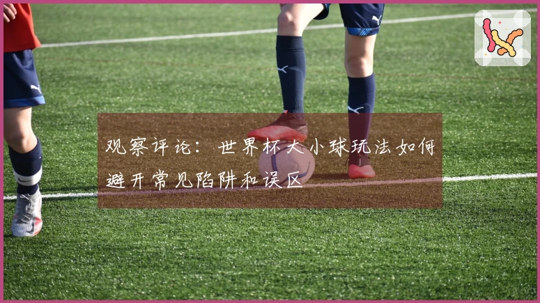 观察评论：世界杯大小球玩法如何避开常见陷阱和误区