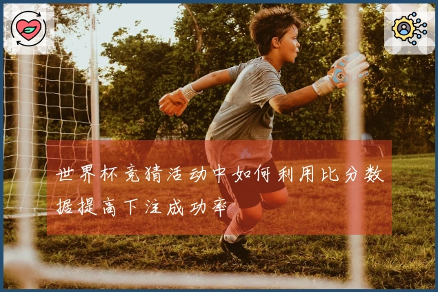 世界杯竞猜活动中如何利用比分数据提高下注成功率