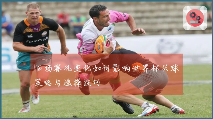 临场赛况变化如何影响世界杯买球策略与选择技巧