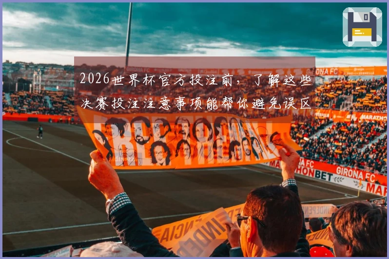 2026世界杯官方投注前，了解这些决赛投注注意事项能帮你避免误区