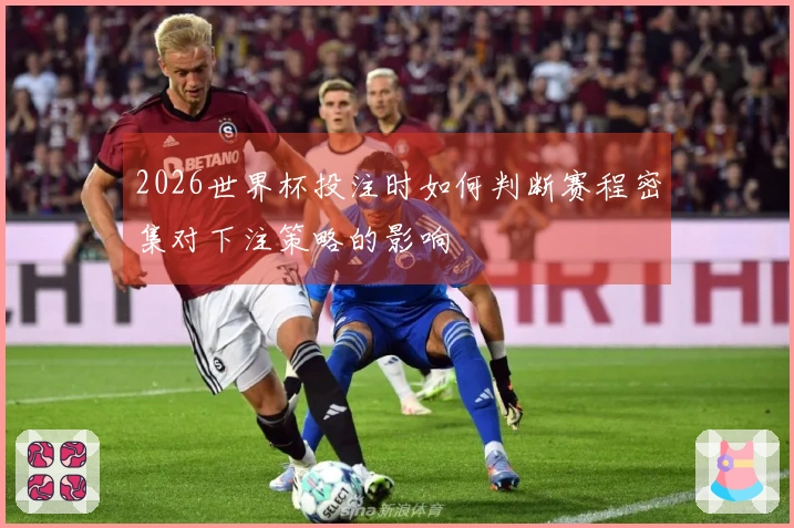 2026世界杯投注时如何判断赛程密集对下注策略的影响