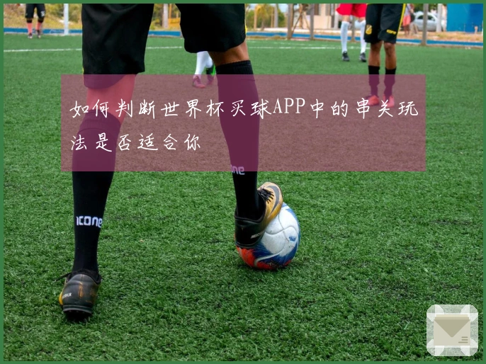 如何判断世界杯买球APP中的串关玩法是否适合你