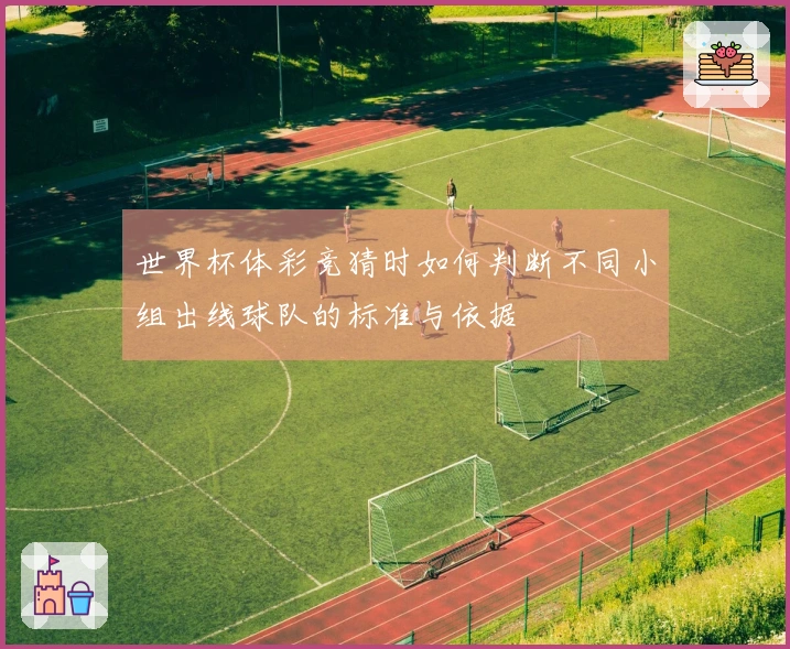世界杯体彩竞猜时如何判断不同小组出线球队的标准与依据