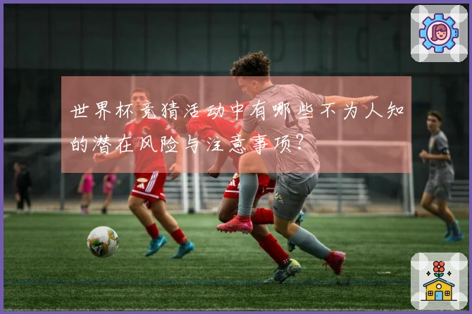 世界杯竞猜活动中有哪些不为人知的潜在风险与注意事项？