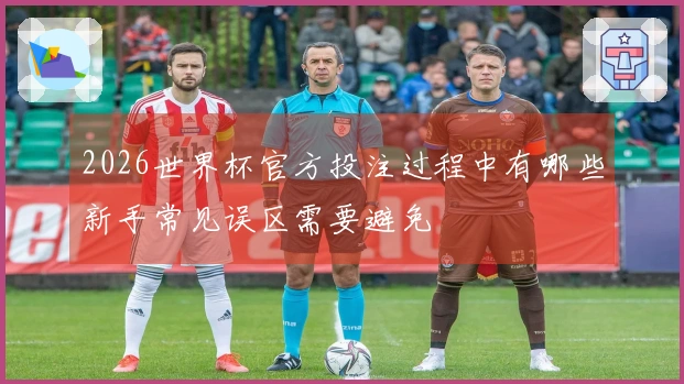 2026世界杯官方投注过程中有哪些新手常见误区需要避免