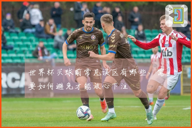 世界杯买球前常见误区有哪些，需要如何避免才能放心下注