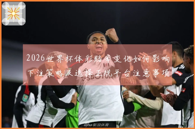 2026世界杯体彩赔率变化如何影响下注策略及选择正规平台注意事项