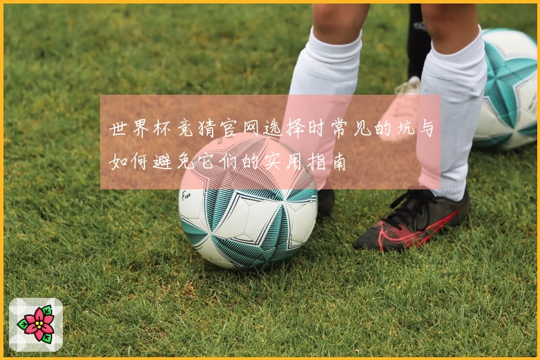 世界杯竞猜官网选择时常见的坑与如何避免它们的实用指南