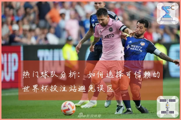 热门球队分析：如何选择可信赖的世界杯投注站避免误区