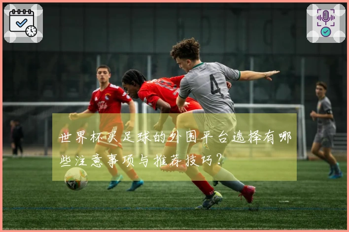 世界杯买足球的外围平台选择有哪些注意事项与推荐技巧？