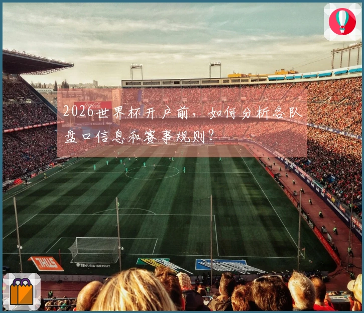 2026世界杯开户前，如何分析各队盘口信息和赛事规则？
