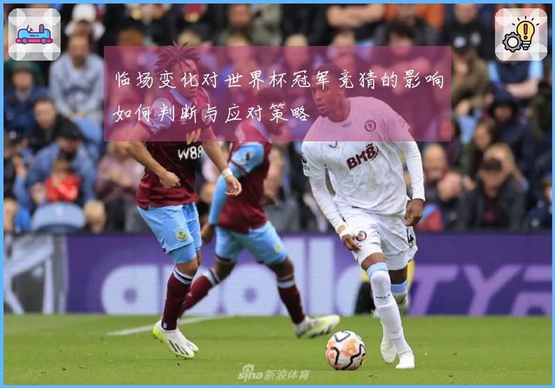 临场变化对世界杯冠军竞猜的影响如何判断与应对策略