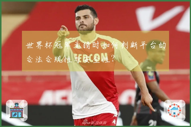 世界杯冠军竞猜时如何判断平台的合法合规性与安全性？