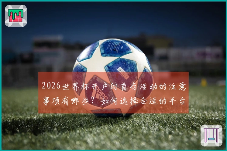 2026世界杯开户时首存活动的注意事项有哪些？如何选择合适的平台？