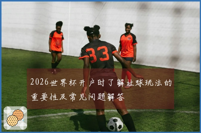 2026世界杯开户时了解让球玩法的重要性及常见问题解答