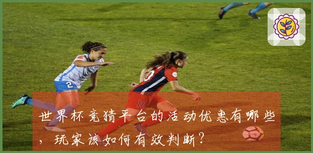 世界杯竞猜平台的活动优惠有哪些，玩家该如何有效判断？