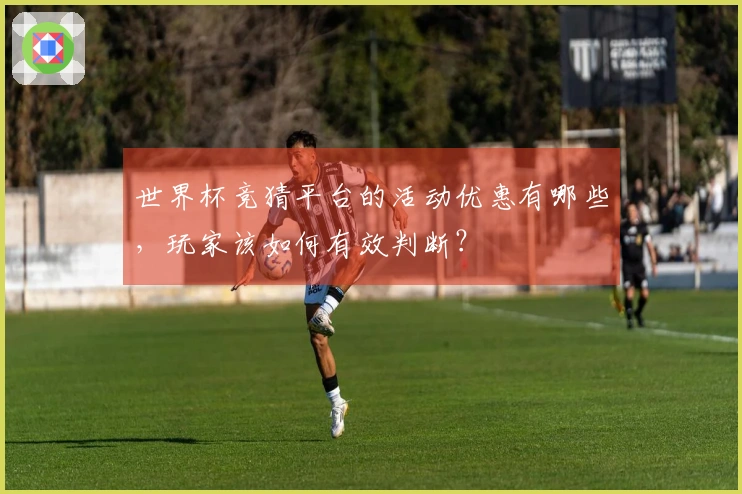 世界杯竞猜平台的活动优惠有哪些，玩家该如何有效判断？