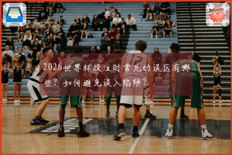 2026世界杯投注时常见的误区有哪些？如何避免误入陷阱？