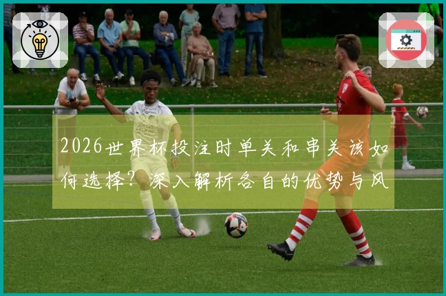 2026世界杯投注时单关和串关该如何选择？深入解析各自的优势与风险