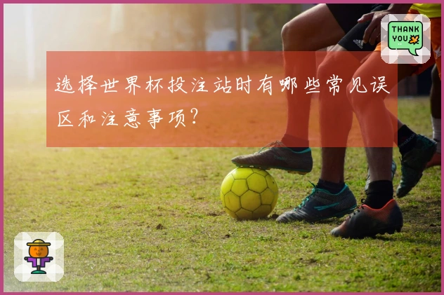 选择世界杯投注站时有哪些常见误区和注意事项？