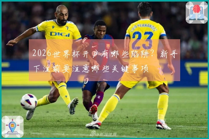 2026世界杯开户有哪些陷阱？新手下注前要注意哪些关键事项