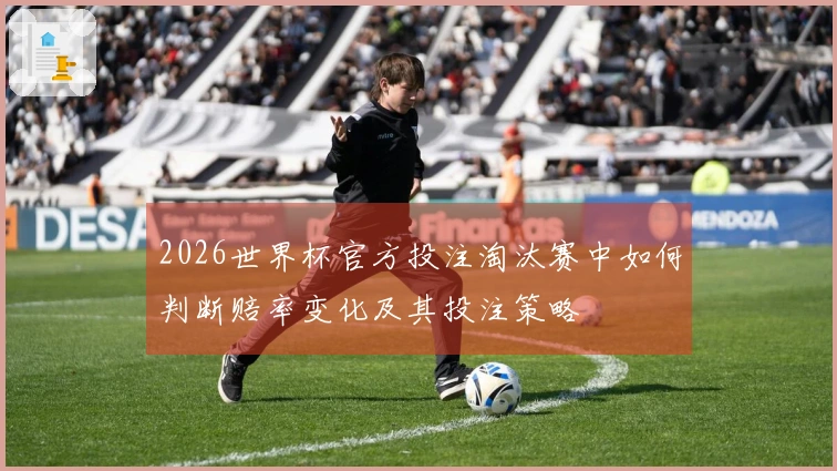2026世界杯官方投注淘汰赛中如何判断赔率变化及其投注策略