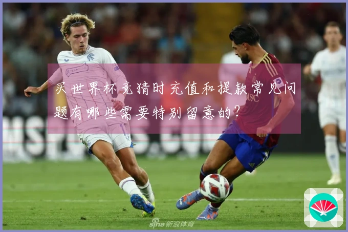 买世界杯竞猜时充值和提款常见问题有哪些需要特别留意的？