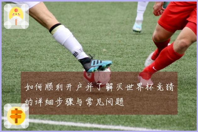 如何顺利开户并了解买世界杯竞猜的详细步骤与常见问题