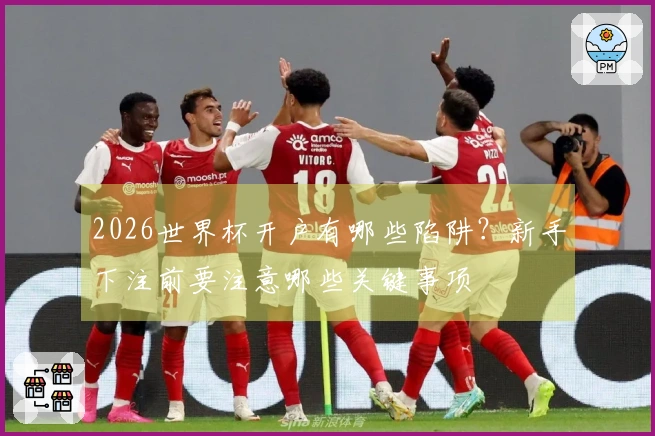 2026世界杯开户有哪些陷阱？新手下注前要注意哪些关键事项
