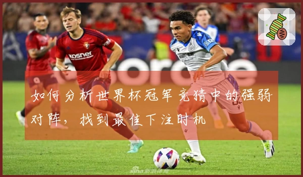 如何分析世界杯冠军竞猜中的强弱对阵，找到最佳下注时机