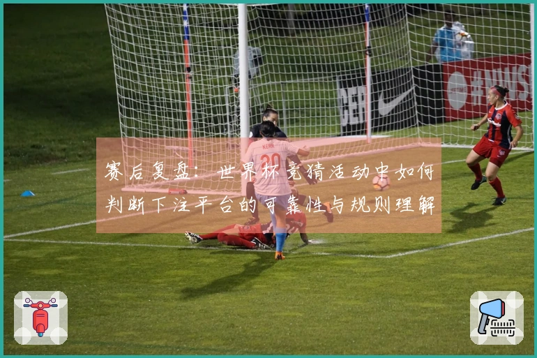 赛后复盘：世界杯竞猜活动中如何判断下注平台的可靠性与规则理解
