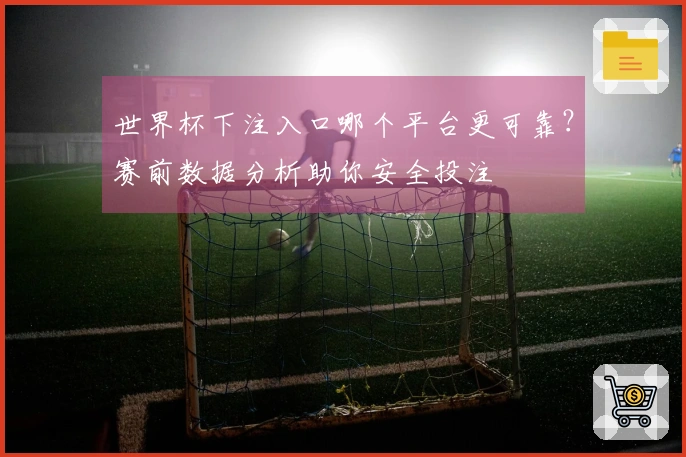 世界杯下注入口哪个平台更可靠？赛前数据分析助你安全投注