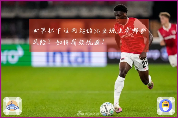 世界杯下注网站的比分玩法有哪些风险？如何有效规避？