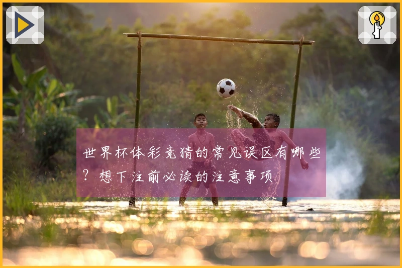 世界杯体彩竞猜的常见误区有哪些？想下注前必读的注意事项
