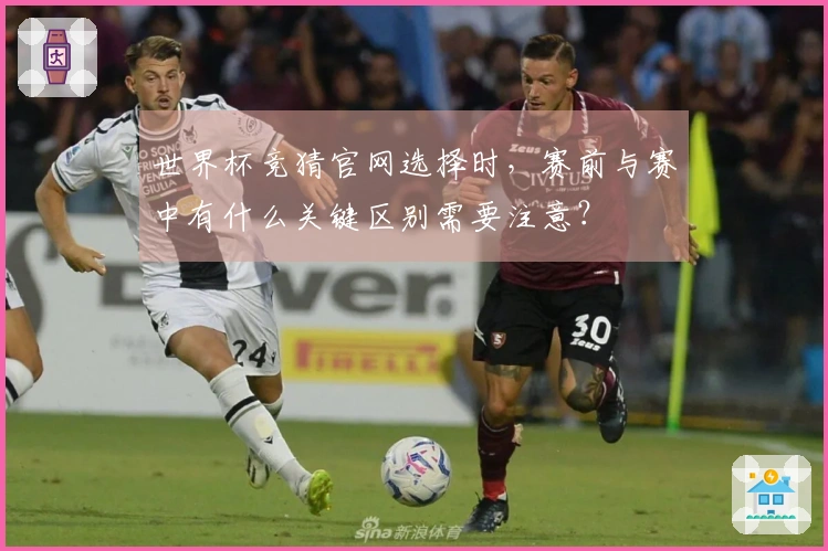 世界杯竞猜官网选择时，赛前与赛中有什么关键区别需要注意？